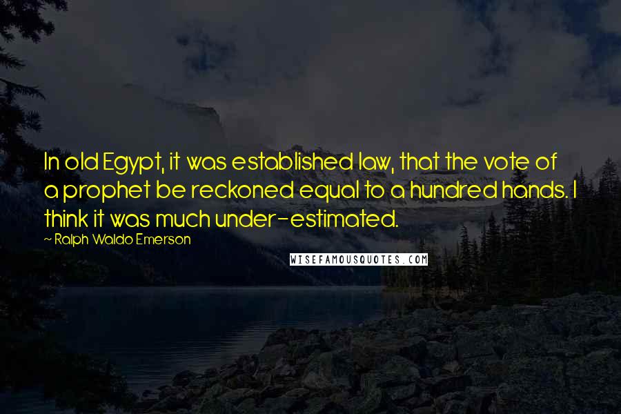 Ralph Waldo Emerson Quotes: In old Egypt, it was established law, that the vote of a prophet be reckoned equal to a hundred hands. I think it was much under-estimated.