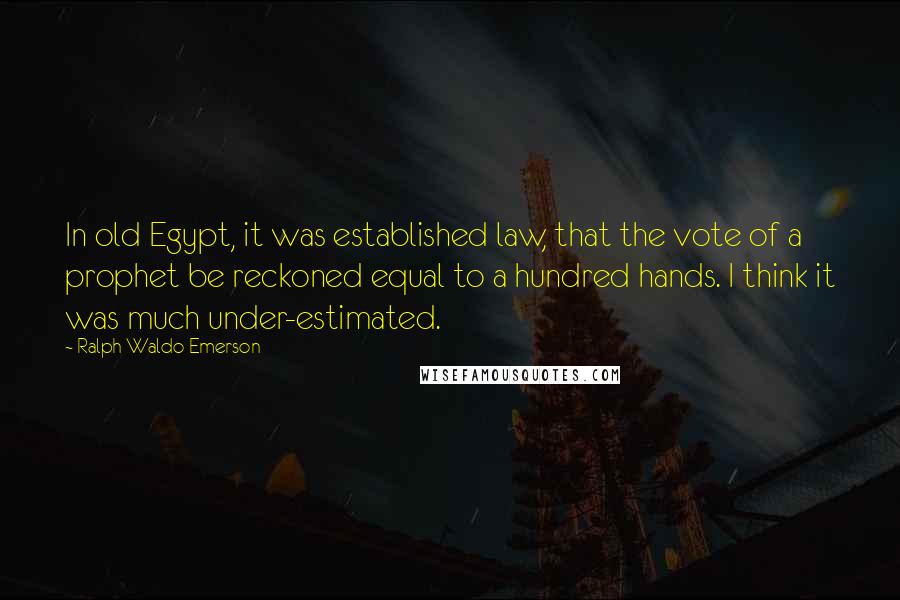 Ralph Waldo Emerson Quotes: In old Egypt, it was established law, that the vote of a prophet be reckoned equal to a hundred hands. I think it was much under-estimated.
