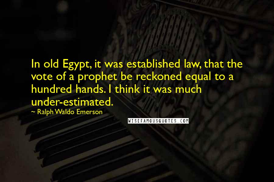 Ralph Waldo Emerson Quotes: In old Egypt, it was established law, that the vote of a prophet be reckoned equal to a hundred hands. I think it was much under-estimated.