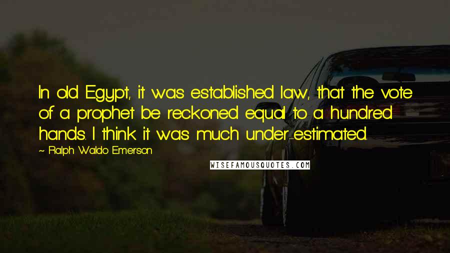 Ralph Waldo Emerson Quotes: In old Egypt, it was established law, that the vote of a prophet be reckoned equal to a hundred hands. I think it was much under-estimated.
