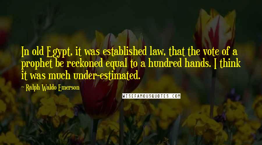Ralph Waldo Emerson Quotes: In old Egypt, it was established law, that the vote of a prophet be reckoned equal to a hundred hands. I think it was much under-estimated.