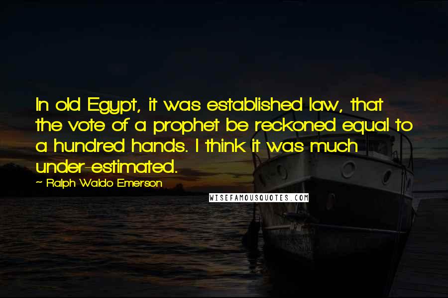 Ralph Waldo Emerson Quotes: In old Egypt, it was established law, that the vote of a prophet be reckoned equal to a hundred hands. I think it was much under-estimated.