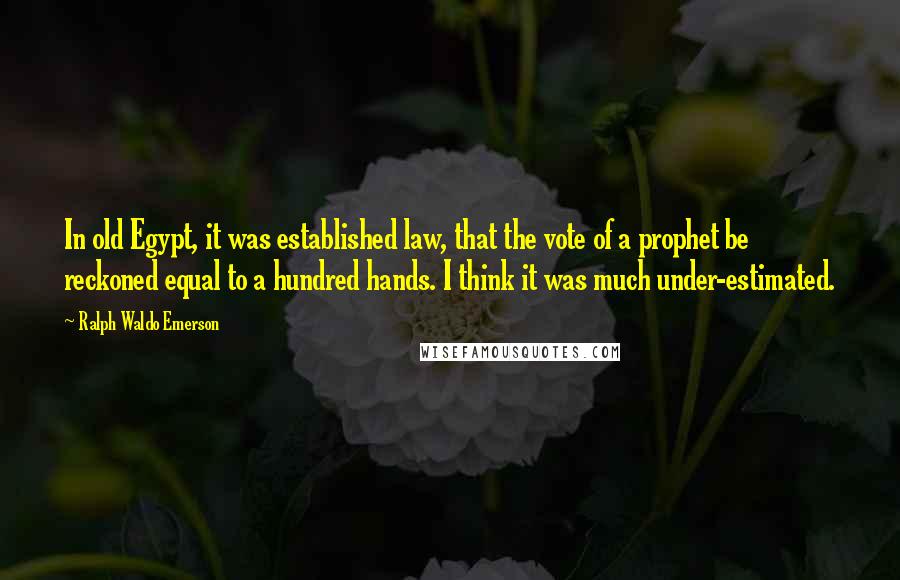 Ralph Waldo Emerson Quotes: In old Egypt, it was established law, that the vote of a prophet be reckoned equal to a hundred hands. I think it was much under-estimated.