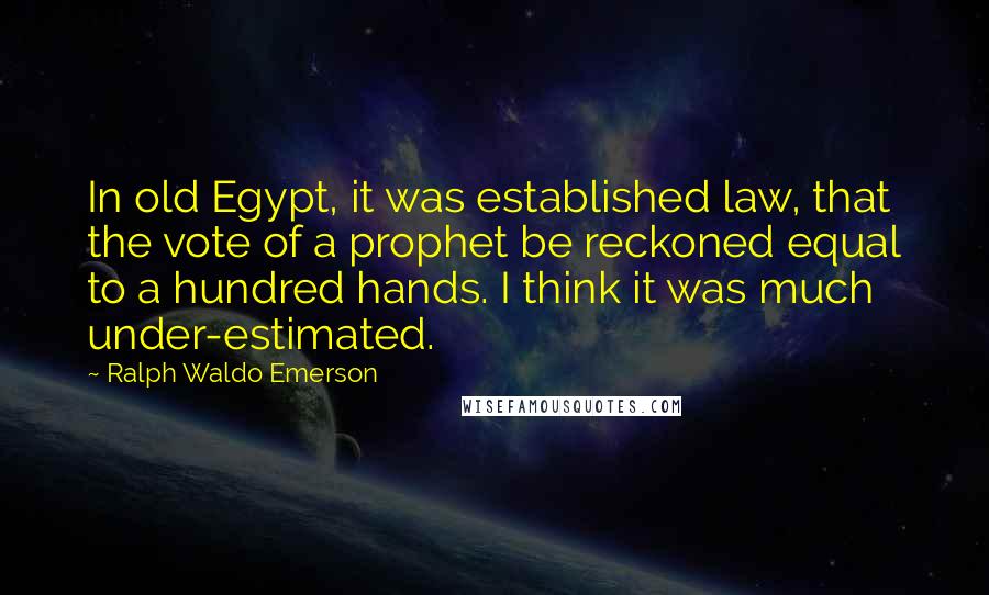 Ralph Waldo Emerson Quotes: In old Egypt, it was established law, that the vote of a prophet be reckoned equal to a hundred hands. I think it was much under-estimated.
