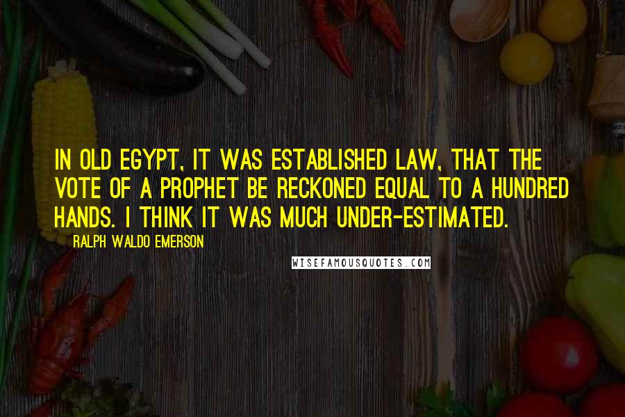 Ralph Waldo Emerson Quotes: In old Egypt, it was established law, that the vote of a prophet be reckoned equal to a hundred hands. I think it was much under-estimated.