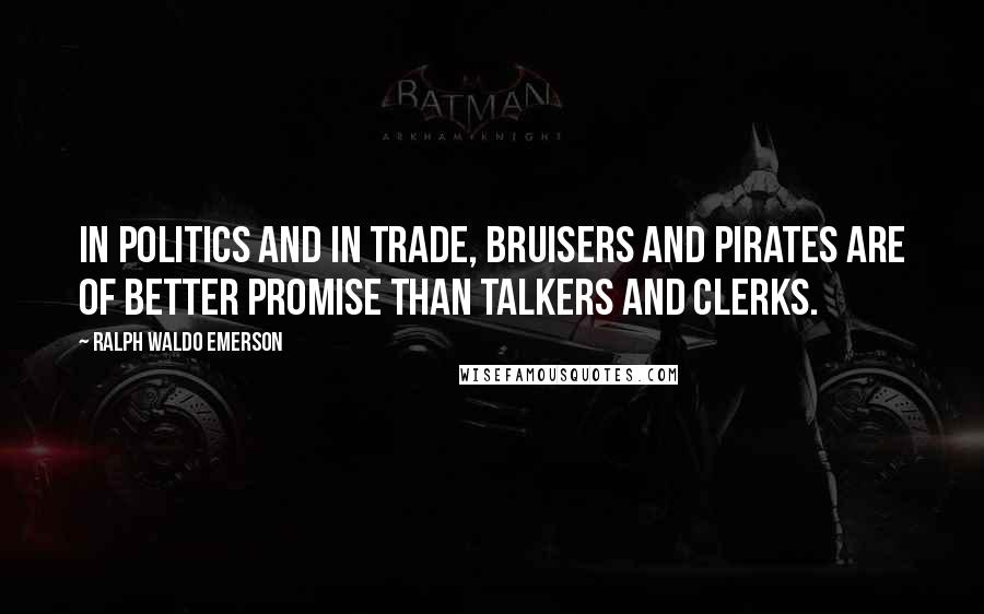 Ralph Waldo Emerson Quotes: In politics and in trade, bruisers and pirates are of better promise than talkers and clerks.