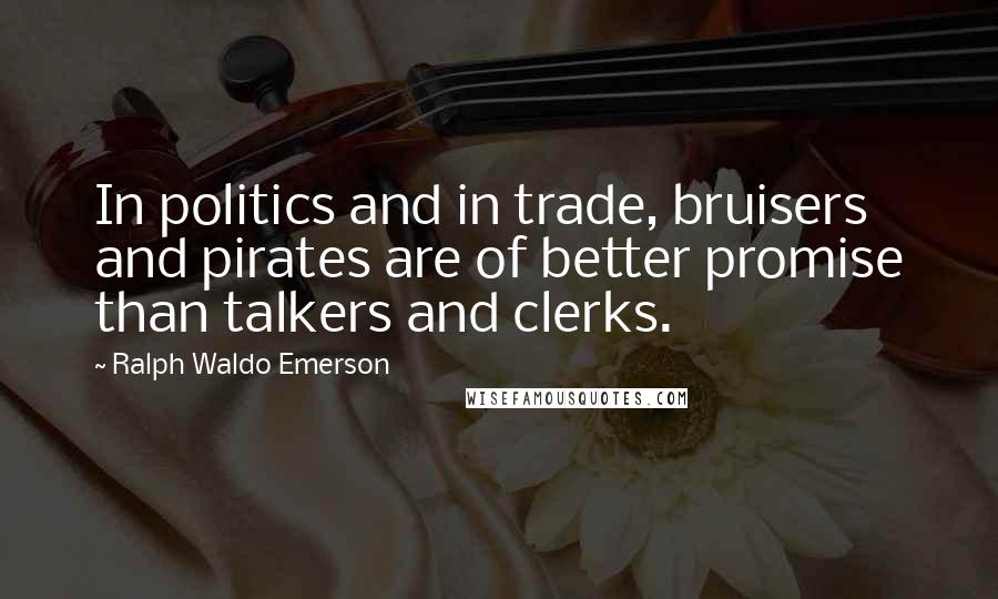 Ralph Waldo Emerson Quotes: In politics and in trade, bruisers and pirates are of better promise than talkers and clerks.