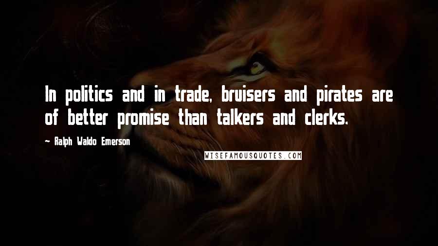Ralph Waldo Emerson Quotes: In politics and in trade, bruisers and pirates are of better promise than talkers and clerks.