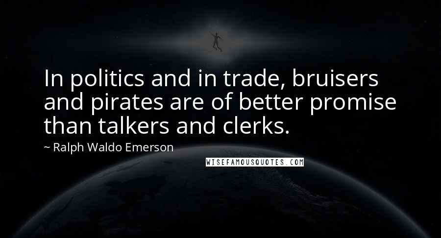 Ralph Waldo Emerson Quotes: In politics and in trade, bruisers and pirates are of better promise than talkers and clerks.