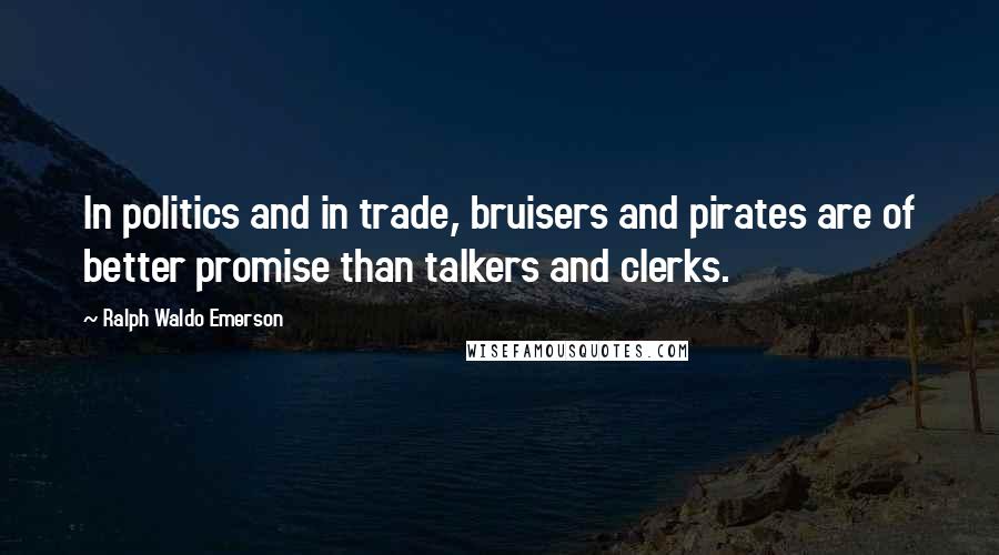 Ralph Waldo Emerson Quotes: In politics and in trade, bruisers and pirates are of better promise than talkers and clerks.
