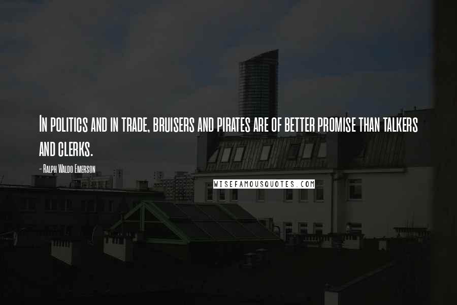 Ralph Waldo Emerson Quotes: In politics and in trade, bruisers and pirates are of better promise than talkers and clerks.