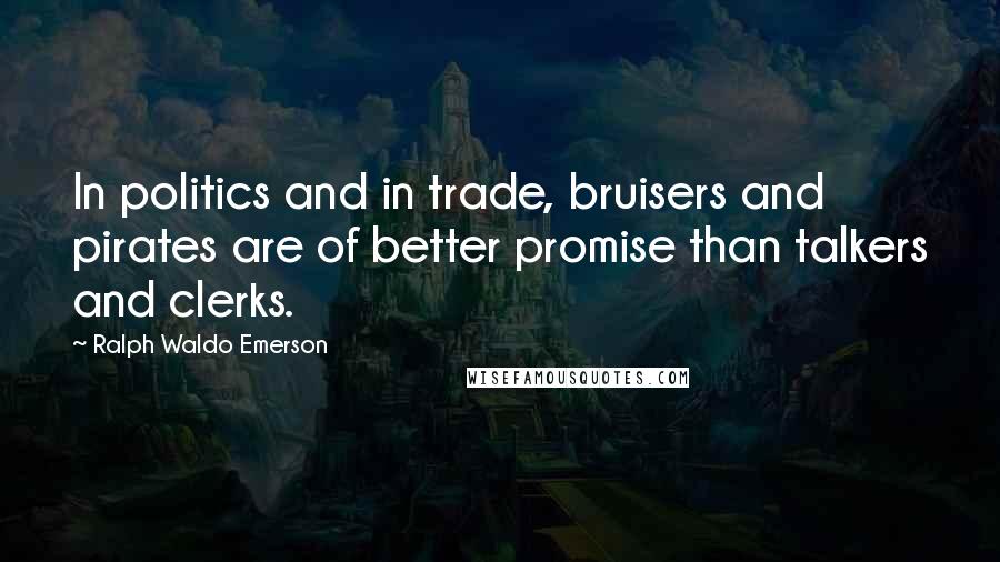 Ralph Waldo Emerson Quotes: In politics and in trade, bruisers and pirates are of better promise than talkers and clerks.