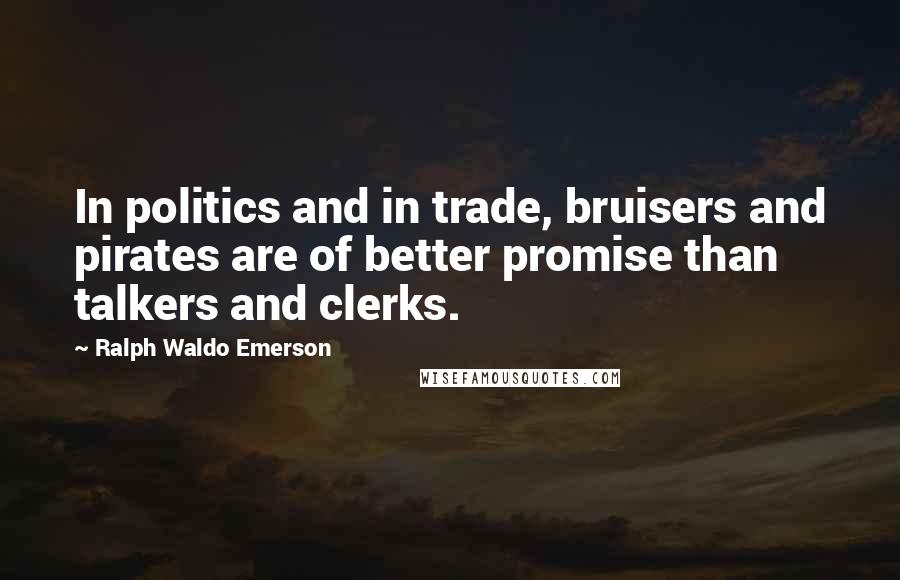 Ralph Waldo Emerson Quotes: In politics and in trade, bruisers and pirates are of better promise than talkers and clerks.
