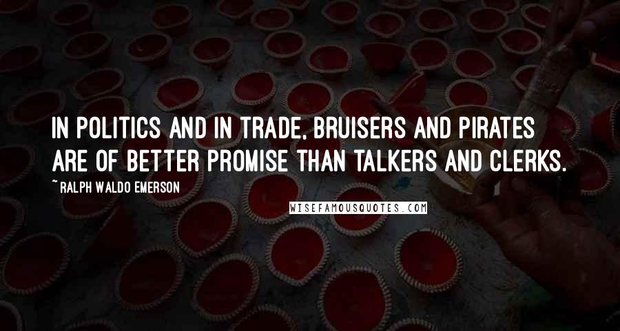 Ralph Waldo Emerson Quotes: In politics and in trade, bruisers and pirates are of better promise than talkers and clerks.