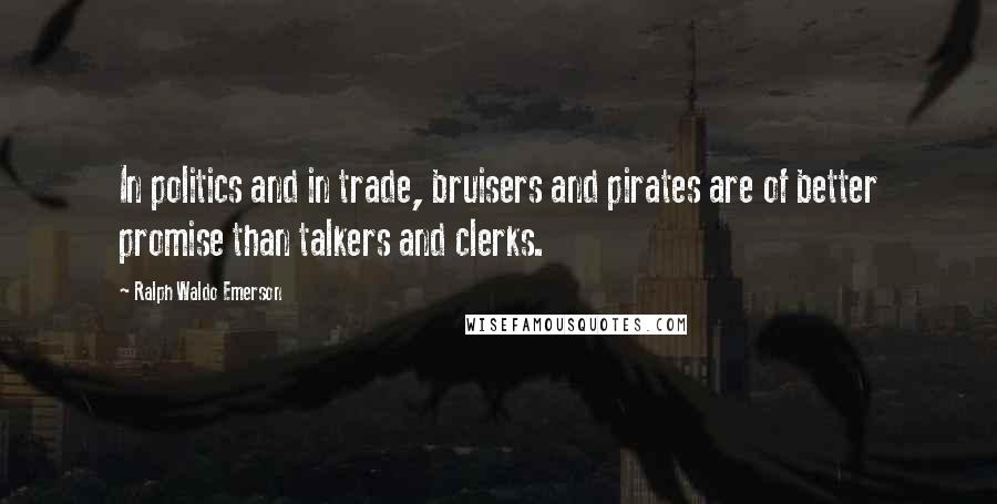 Ralph Waldo Emerson Quotes: In politics and in trade, bruisers and pirates are of better promise than talkers and clerks.