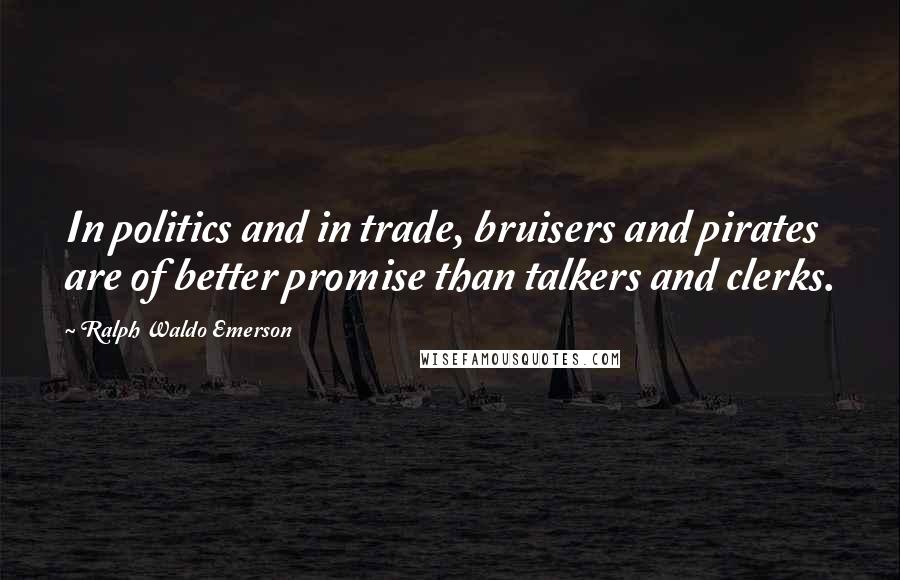 Ralph Waldo Emerson Quotes: In politics and in trade, bruisers and pirates are of better promise than talkers and clerks.