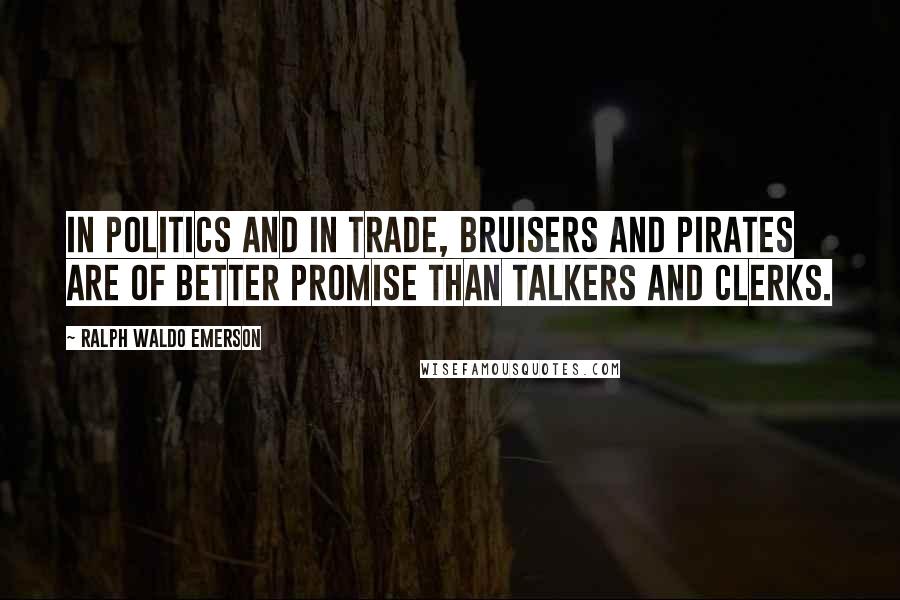 Ralph Waldo Emerson Quotes: In politics and in trade, bruisers and pirates are of better promise than talkers and clerks.