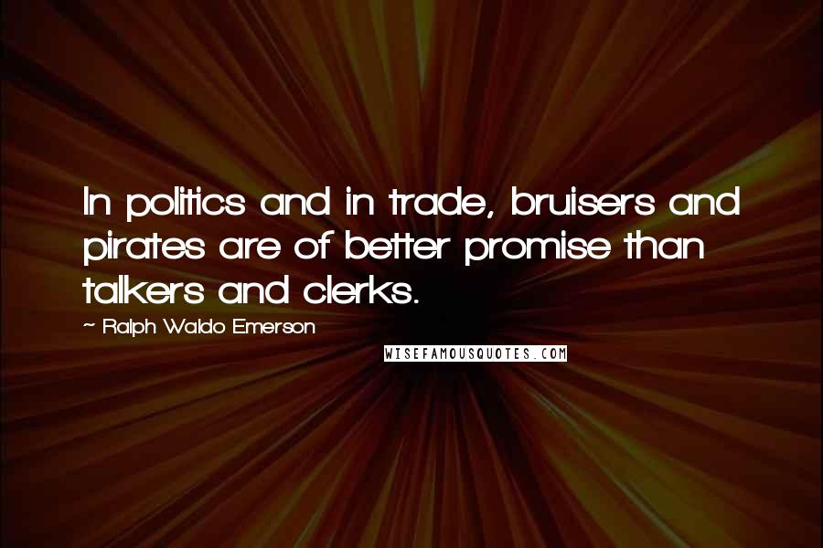 Ralph Waldo Emerson Quotes: In politics and in trade, bruisers and pirates are of better promise than talkers and clerks.