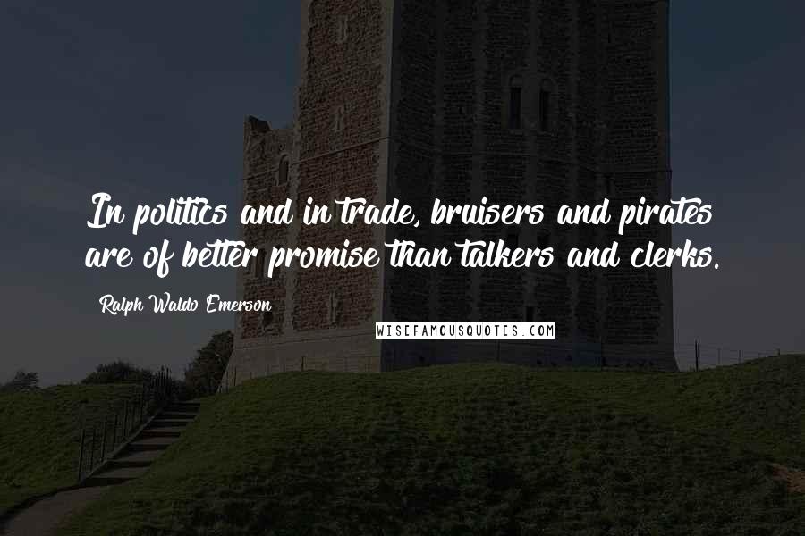 Ralph Waldo Emerson Quotes: In politics and in trade, bruisers and pirates are of better promise than talkers and clerks.