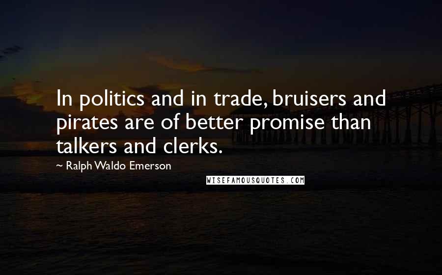 Ralph Waldo Emerson Quotes: In politics and in trade, bruisers and pirates are of better promise than talkers and clerks.