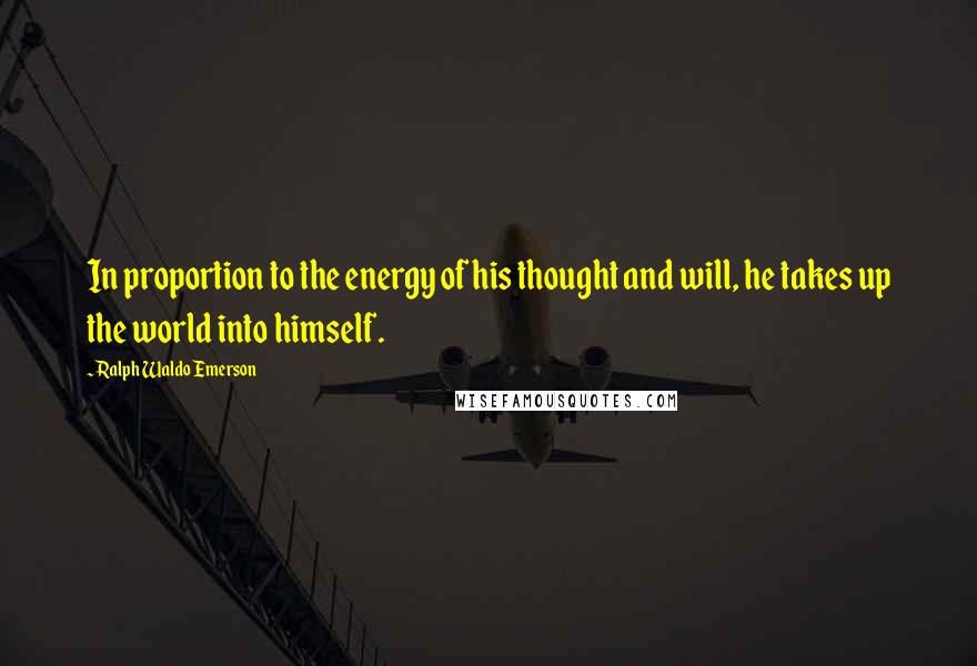 Ralph Waldo Emerson Quotes: In proportion to the energy of his thought and will, he takes up the world into himself.