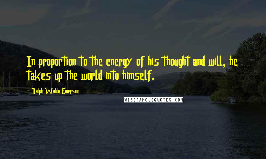 Ralph Waldo Emerson Quotes: In proportion to the energy of his thought and will, he takes up the world into himself.