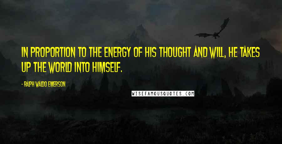 Ralph Waldo Emerson Quotes: In proportion to the energy of his thought and will, he takes up the world into himself.