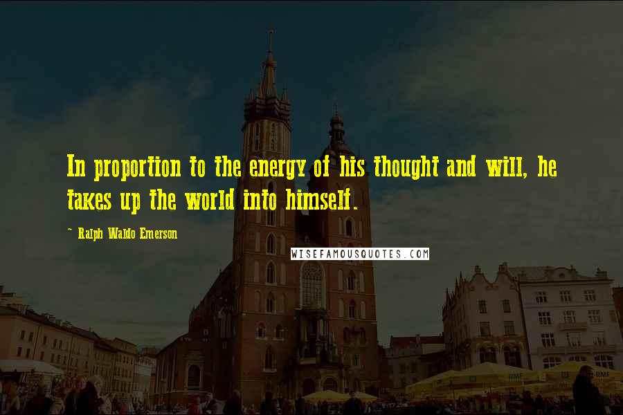 Ralph Waldo Emerson Quotes: In proportion to the energy of his thought and will, he takes up the world into himself.