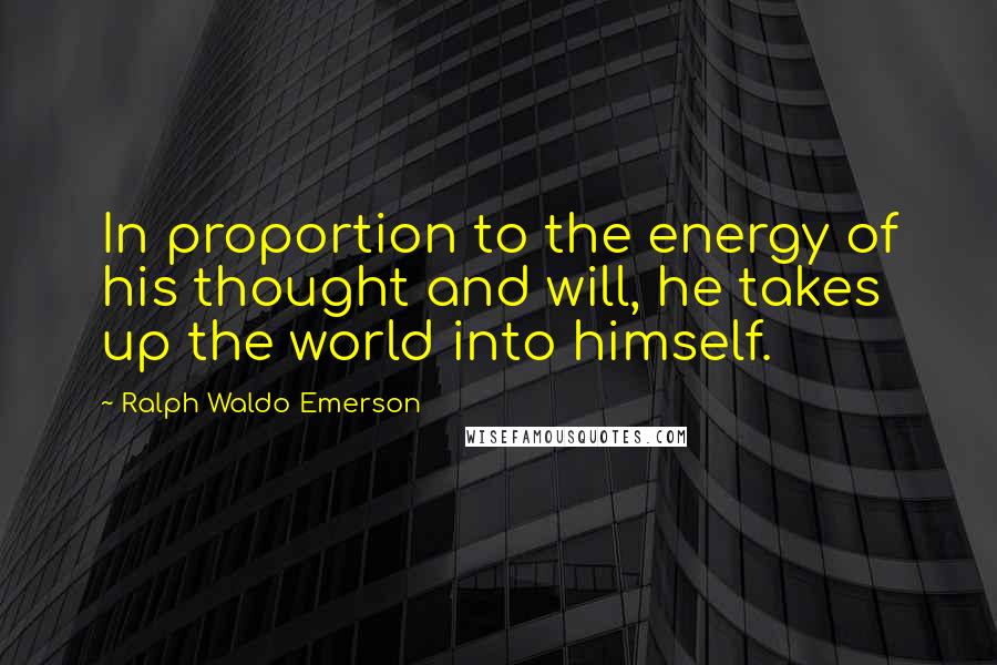 Ralph Waldo Emerson Quotes: In proportion to the energy of his thought and will, he takes up the world into himself.