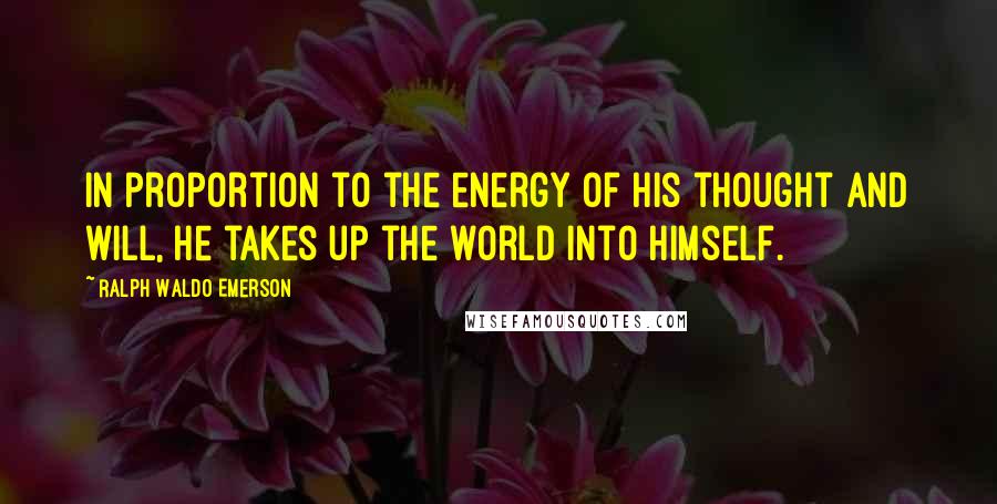 Ralph Waldo Emerson Quotes: In proportion to the energy of his thought and will, he takes up the world into himself.
