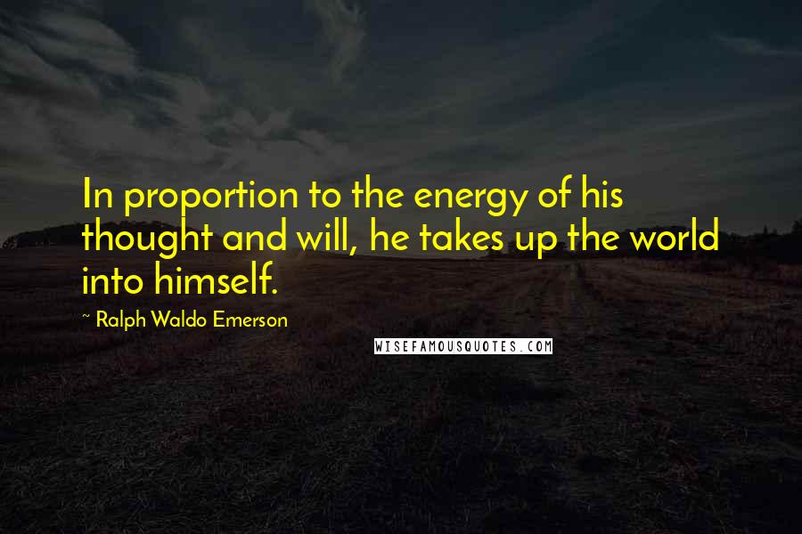 Ralph Waldo Emerson Quotes: In proportion to the energy of his thought and will, he takes up the world into himself.