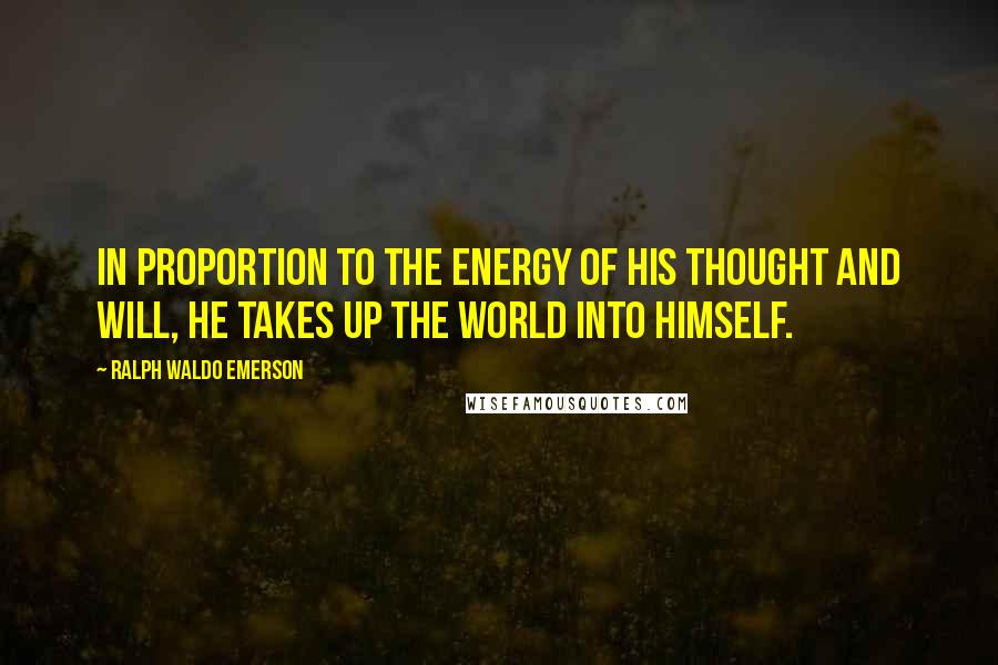 Ralph Waldo Emerson Quotes: In proportion to the energy of his thought and will, he takes up the world into himself.