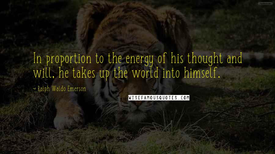 Ralph Waldo Emerson Quotes: In proportion to the energy of his thought and will, he takes up the world into himself.