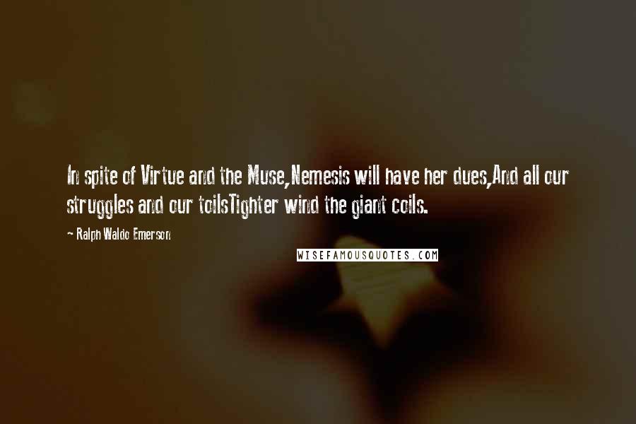 Ralph Waldo Emerson Quotes: In spite of Virtue and the Muse,Nemesis will have her dues,And all our struggles and our toilsTighter wind the giant coils.