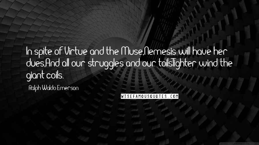 Ralph Waldo Emerson Quotes: In spite of Virtue and the Muse,Nemesis will have her dues,And all our struggles and our toilsTighter wind the giant coils.