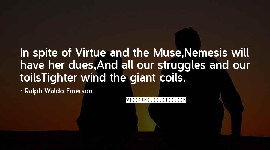 Ralph Waldo Emerson Quotes: In spite of Virtue and the Muse,Nemesis will have her dues,And all our struggles and our toilsTighter wind the giant coils.