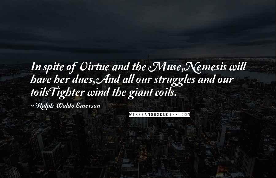 Ralph Waldo Emerson Quotes: In spite of Virtue and the Muse,Nemesis will have her dues,And all our struggles and our toilsTighter wind the giant coils.