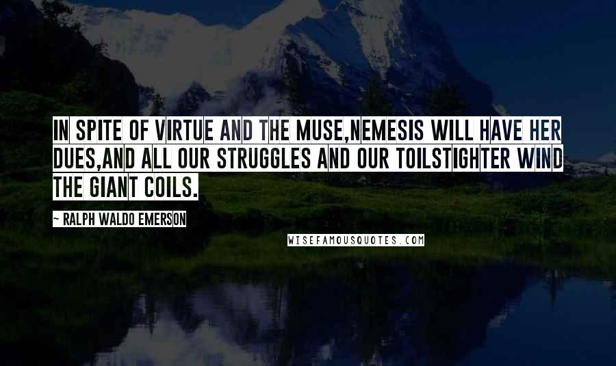 Ralph Waldo Emerson Quotes: In spite of Virtue and the Muse,Nemesis will have her dues,And all our struggles and our toilsTighter wind the giant coils.