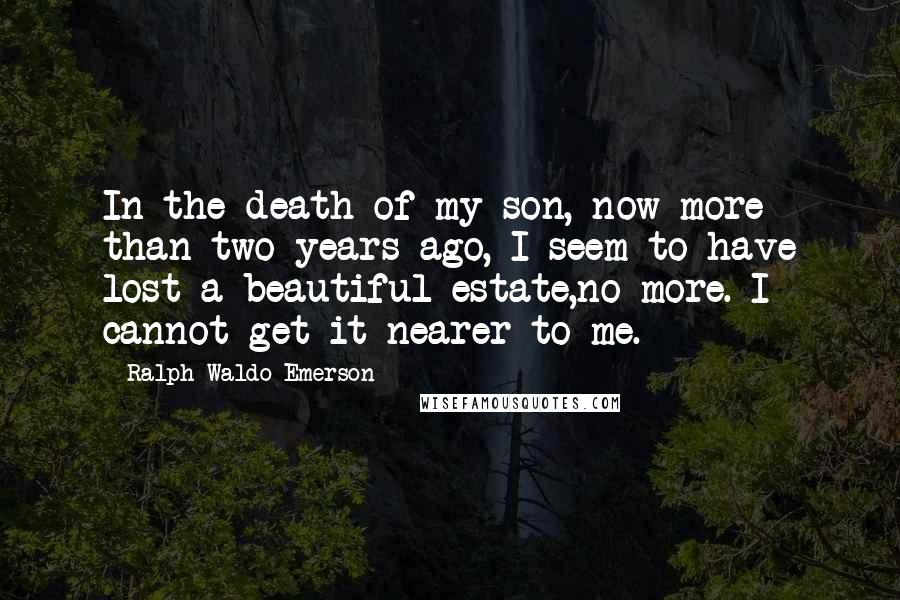 Ralph Waldo Emerson Quotes: In the death of my son, now more than two years ago, I seem to have lost a beautiful estate,no more. I cannot get it nearer to me.