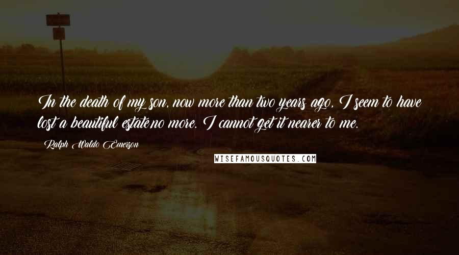 Ralph Waldo Emerson Quotes: In the death of my son, now more than two years ago, I seem to have lost a beautiful estate,no more. I cannot get it nearer to me.