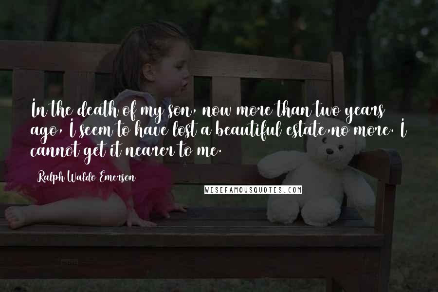 Ralph Waldo Emerson Quotes: In the death of my son, now more than two years ago, I seem to have lost a beautiful estate,no more. I cannot get it nearer to me.