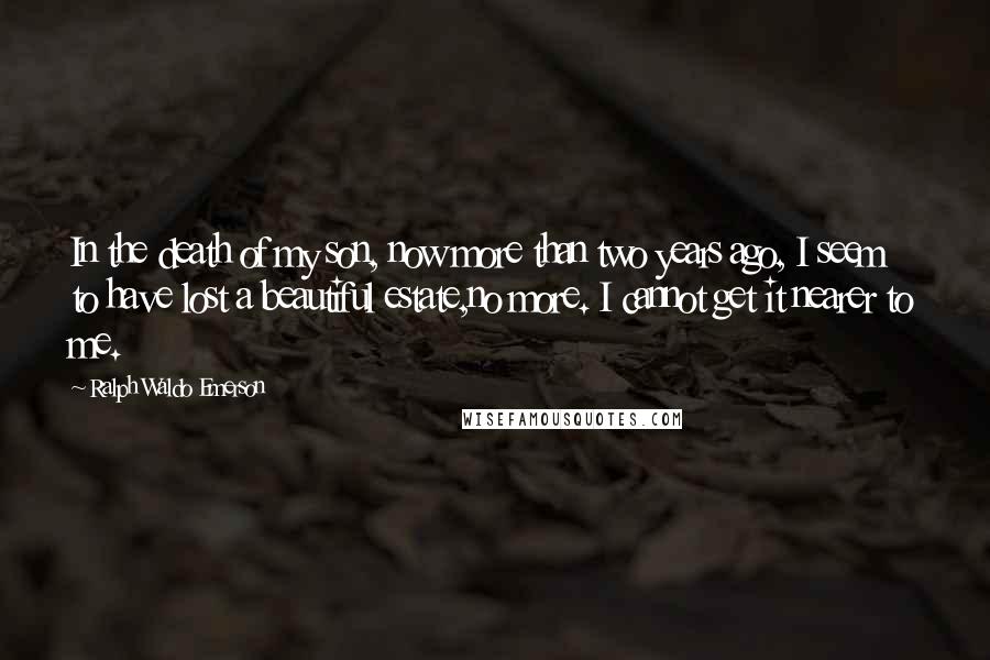 Ralph Waldo Emerson Quotes: In the death of my son, now more than two years ago, I seem to have lost a beautiful estate,no more. I cannot get it nearer to me.