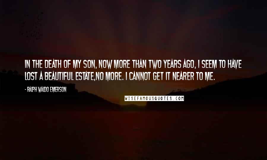 Ralph Waldo Emerson Quotes: In the death of my son, now more than two years ago, I seem to have lost a beautiful estate,no more. I cannot get it nearer to me.