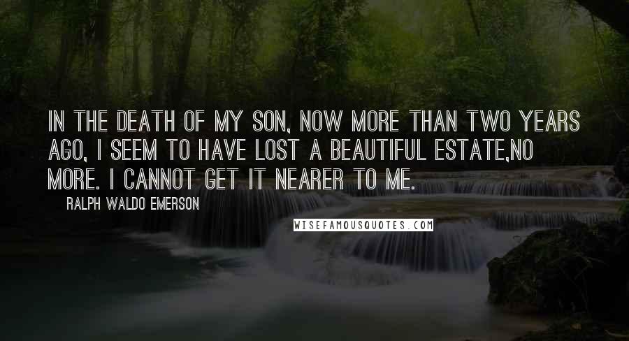 Ralph Waldo Emerson Quotes: In the death of my son, now more than two years ago, I seem to have lost a beautiful estate,no more. I cannot get it nearer to me.