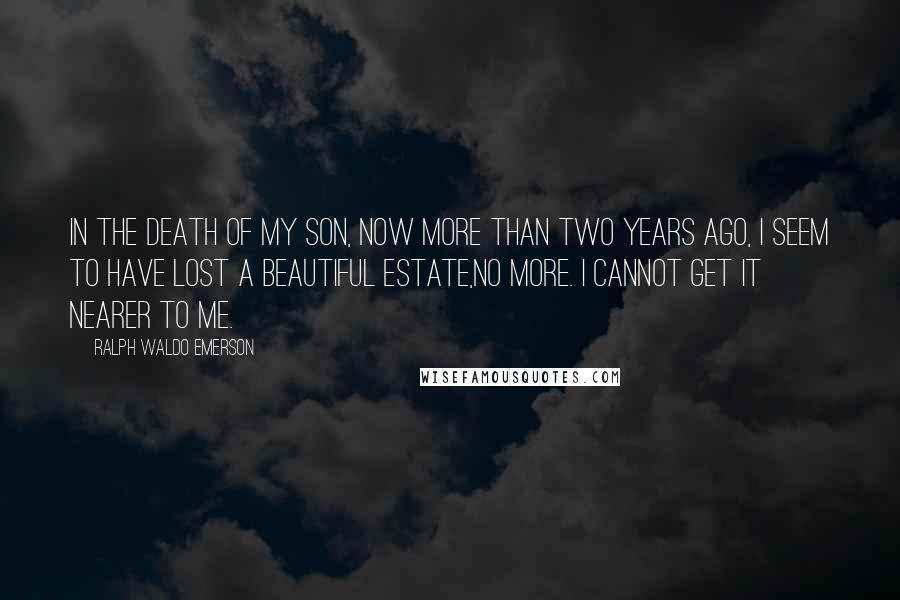 Ralph Waldo Emerson Quotes: In the death of my son, now more than two years ago, I seem to have lost a beautiful estate,no more. I cannot get it nearer to me.