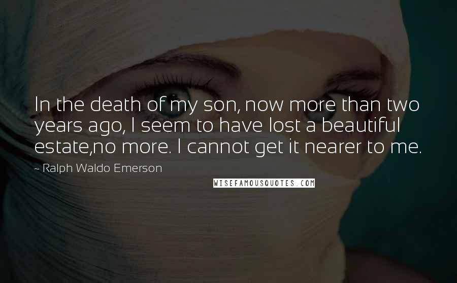 Ralph Waldo Emerson Quotes: In the death of my son, now more than two years ago, I seem to have lost a beautiful estate,no more. I cannot get it nearer to me.