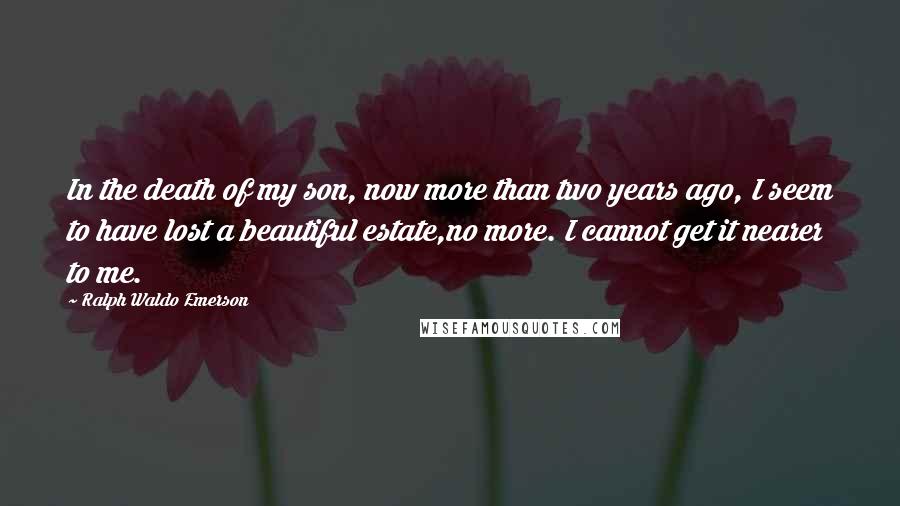 Ralph Waldo Emerson Quotes: In the death of my son, now more than two years ago, I seem to have lost a beautiful estate,no more. I cannot get it nearer to me.