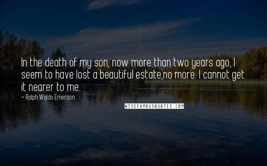 Ralph Waldo Emerson Quotes: In the death of my son, now more than two years ago, I seem to have lost a beautiful estate,no more. I cannot get it nearer to me.