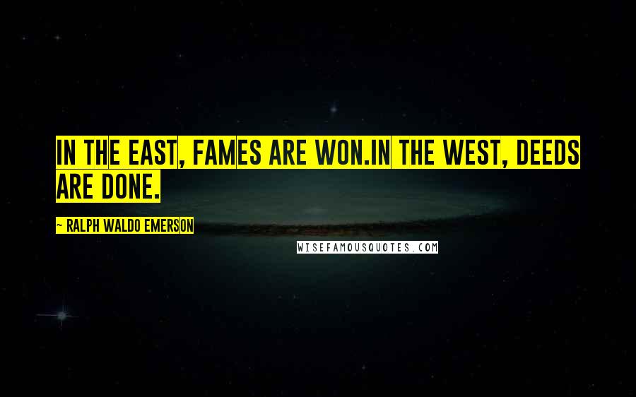 Ralph Waldo Emerson Quotes: In the East, fames are won.In the west, deeds are done.