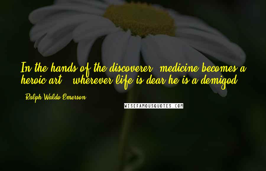 Ralph Waldo Emerson Quotes: In the hands of the discoverer, medicine becomes a heroic art . wherever life is dear he is a demigod.